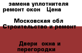 замена уплотнителя ,ремонт окон › Цена ­ 100 - Московская обл. Строительство и ремонт » Двери, окна и перегородки   